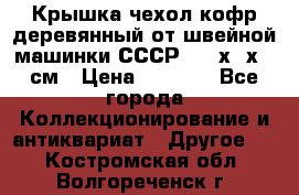 Крышка чехол кофр деревянный от швейной машинки СССР 50.5х22х25 см › Цена ­ 1 000 - Все города Коллекционирование и антиквариат » Другое   . Костромская обл.,Волгореченск г.